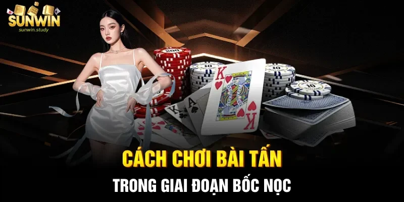 Cách chơi bài Tấn trong giai đoạn bốc nọc