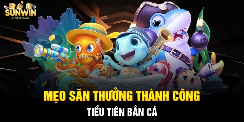 Mẹo săn thưởng thành công Tiểu Tiên bắn cá